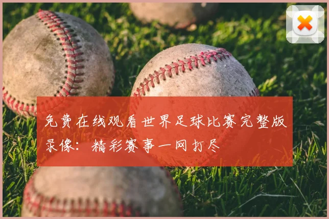 免费在线观看世界足球比赛完整版录像：精彩赛事一网打尽