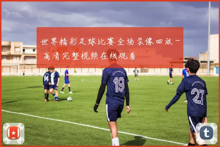 世界精彩足球比赛全场录像回放 - 高清完整视频在线观看