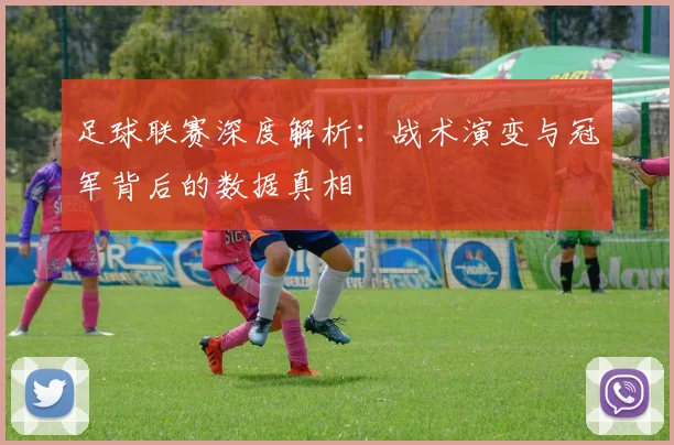 足球联赛深度解析：战术演变与冠军背后的数据真相