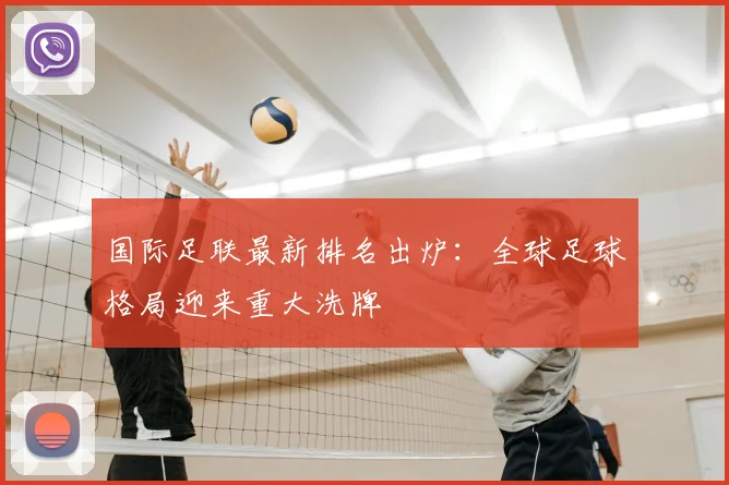 国际足联最新排名出炉：全球足球格局迎来重大洗牌
