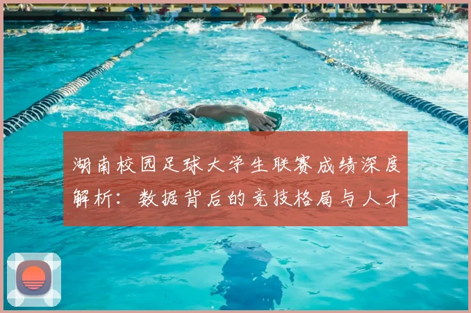 湖南校园足球大学生联赛成绩深度解析：数据背后的竞技格局与人才培养启示