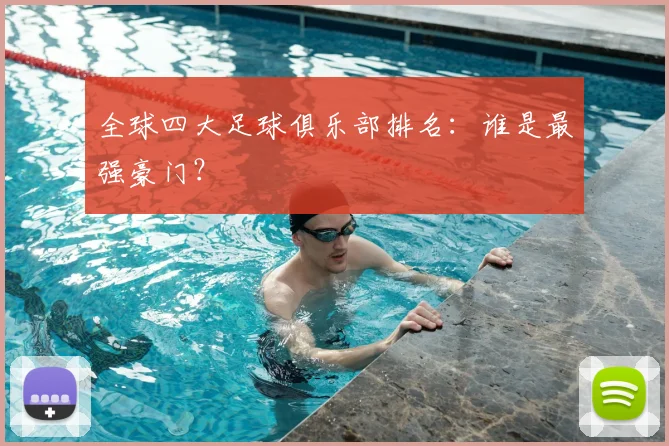 全球四大足球俱乐部排名:谁是最强豪门?