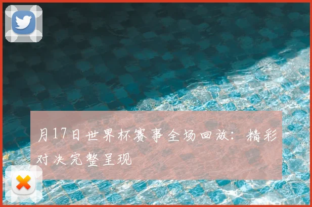 月17日世界杯赛事全场回放：精彩对决完整呈现