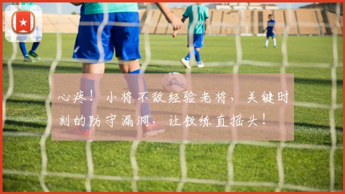 心疼！小将不敌经验老将，关键时刻的防守漏洞，让教练直摇头！