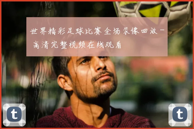 世界精彩足球比赛全场录像回放 - 高清完整视频在线观看