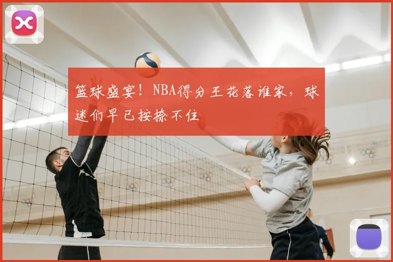 篮球盛宴!NBA得分王花落谁家,球迷们早已按捺不住