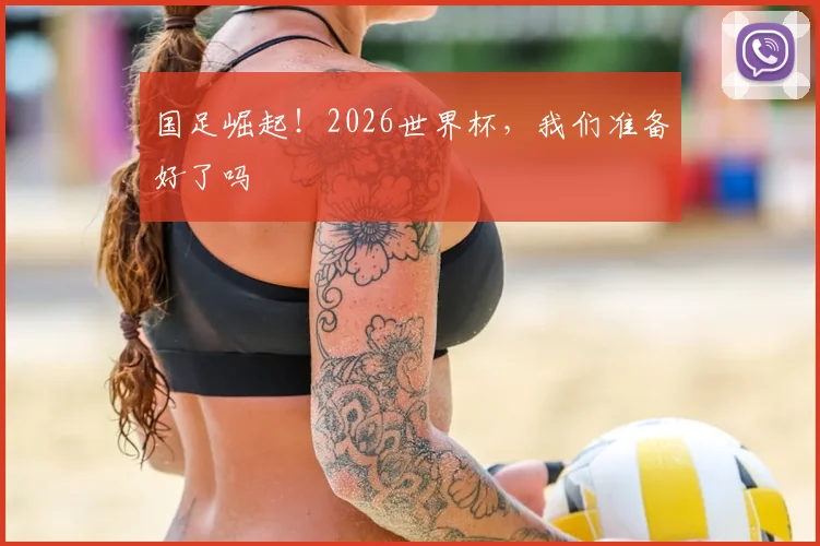 国足崛起！2026世界杯，我们准备好了吗