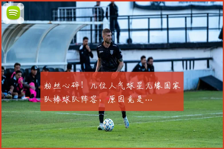 粉丝心碎！几位人气球星无缘国家队棒球队阵容，原因竟是…