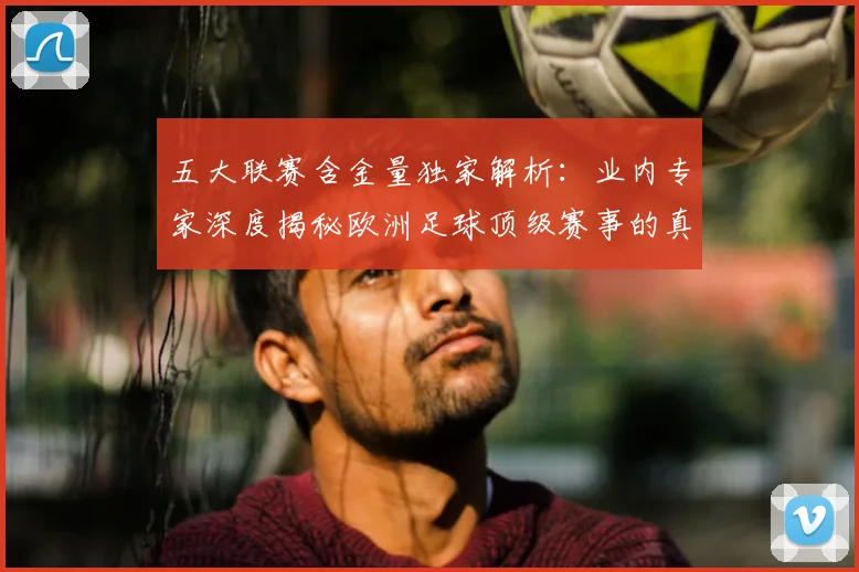 五大联赛含金量独家解析：业内专家深度揭秘欧洲足球顶级赛事的真正价值